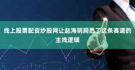 线上股票配资炒股网让赵海明洞悉了这条赛道的主线逻辑