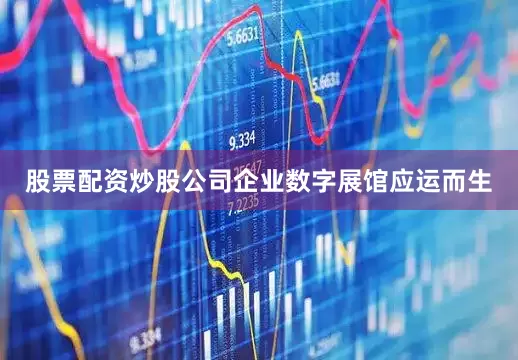 股票配资炒股公司企业数字展馆应运而生