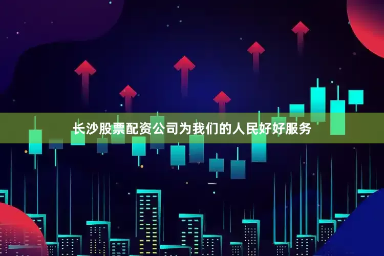 长沙股票配资公司为我们的人民好好服务