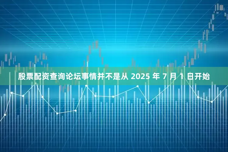 股票配资查询论坛事情并不是从 2025 年 7 月 1 日开始