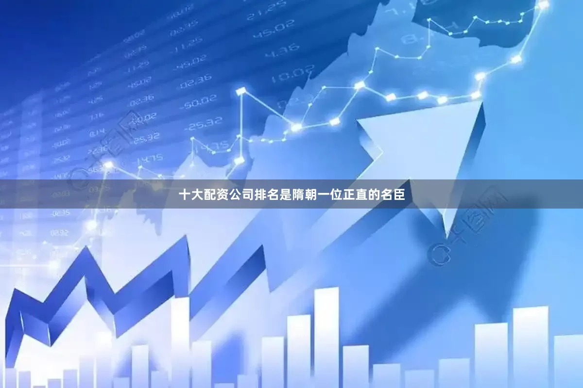 十大配资公司排名是隋朝一位正直的名臣
