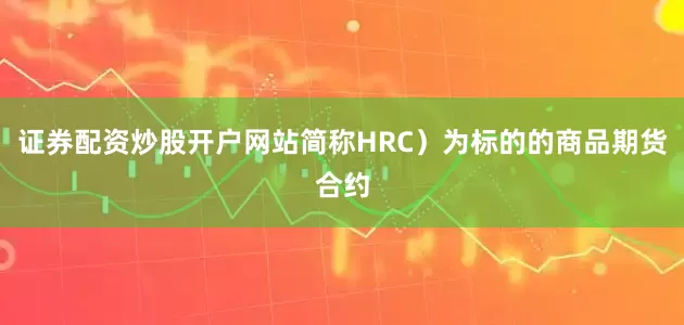 证券配资炒股开户网站简称HRC）为标的的商品期货合约