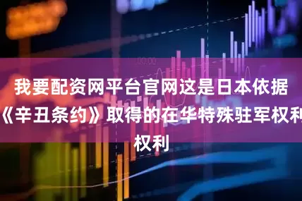 我要配资网平台官网这是日本依据《辛丑条约》取得的在华特殊驻军权利