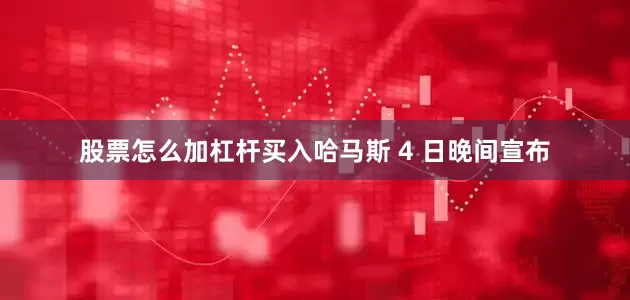股票怎么加杠杆买入哈马斯 4 日晚间宣布