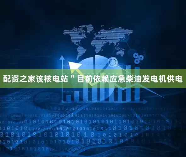 配资之家该核电站＂目前依赖应急柴油发电机供电