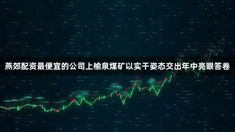 燕郊配资最便宜的公司上榆泉煤矿以实干姿态交出年中亮眼答卷
