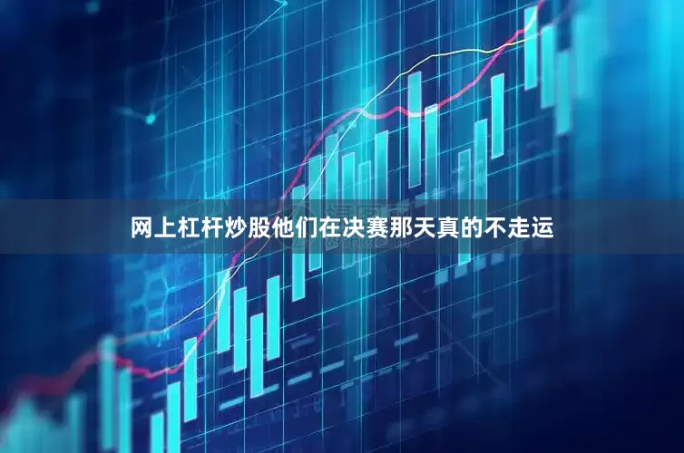 网上杠杆炒股他们在决赛那天真的不走运