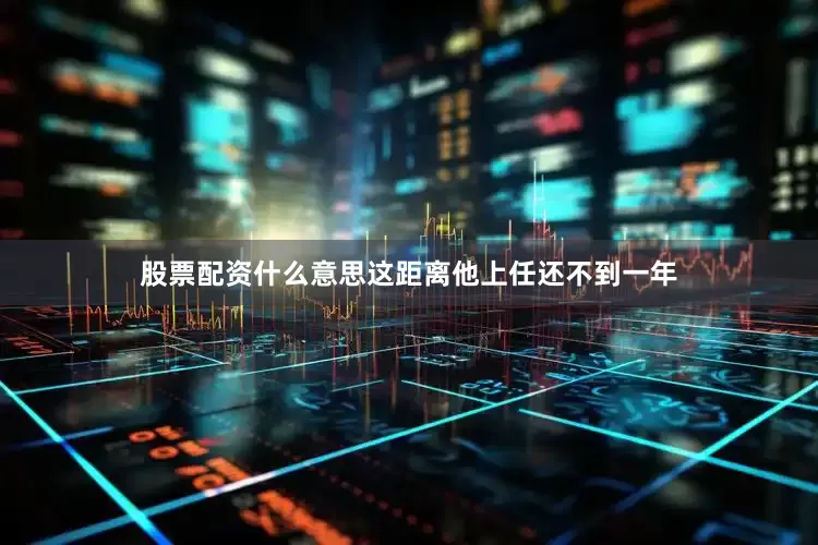股票配资什么意思这距离他上任还不到一年