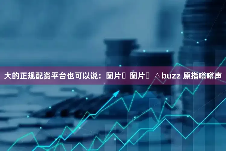 大的正规配资平台也可以说：图片​图片​△buzz 原指嗡嗡声