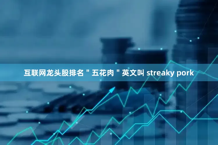 互联网龙头股排名＂五花肉＂英文叫 streaky pork