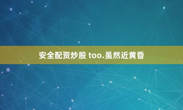 安全配资炒股 too.虽然近黄昏