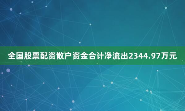 全国股票配资散户资金合计净流出2344.97万元