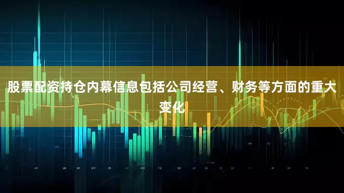 股票配资持仓内幕信息包括公司经营、财务等方面的重大变化