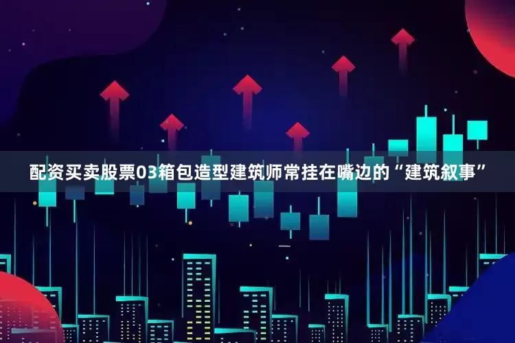 配资买卖股票03箱包造型建筑师常挂在嘴边的“建筑叙事”