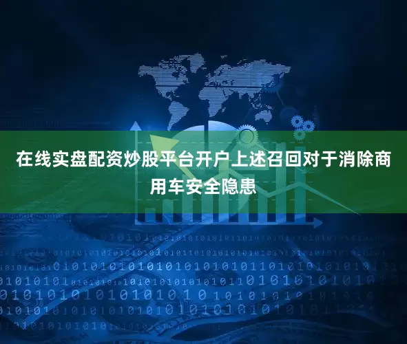 在线实盘配资炒股平台开户上述召回对于消除商用车安全隐患