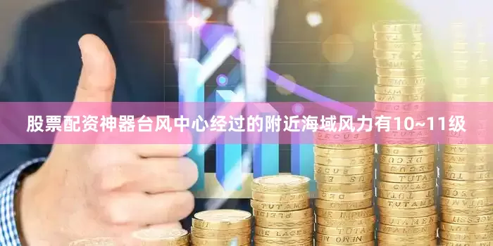 股票配资神器台风中心经过的附近海域风力有10~11级