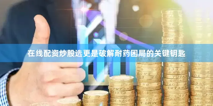 在线配资炒股选更是破解耐药困局的关键钥匙