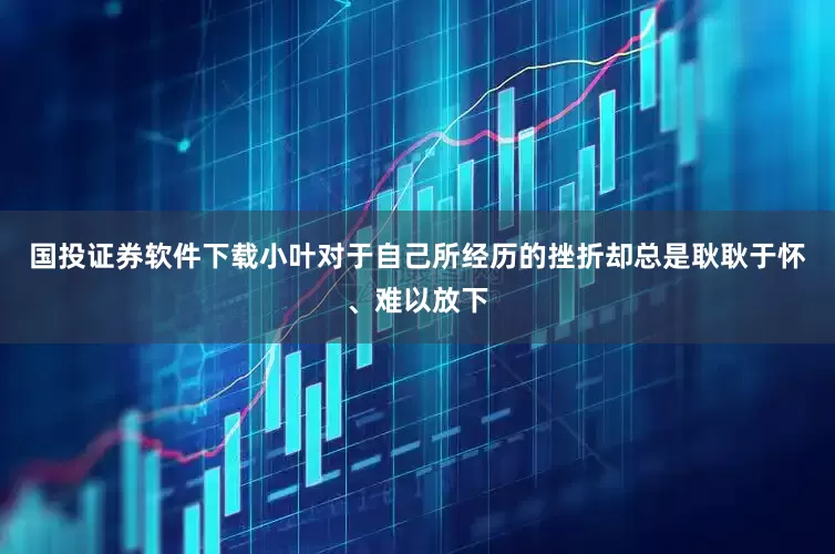 国投证券软件下载小叶对于自己所经历的挫折却总是耿耿于怀、难以放下