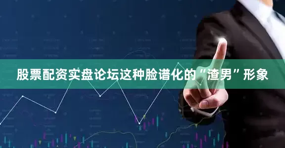 股票配资实盘论坛这种脸谱化的“渣男”形象
