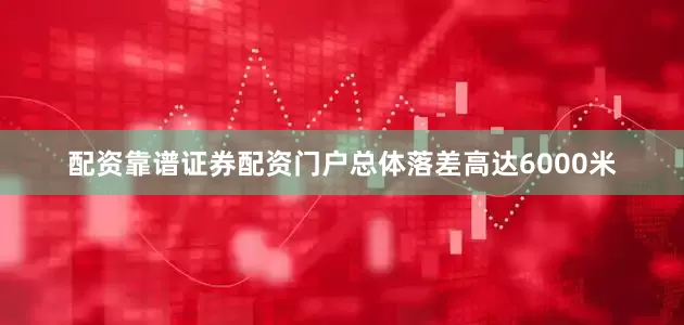 配资靠谱证券配资门户总体落差高达6000米