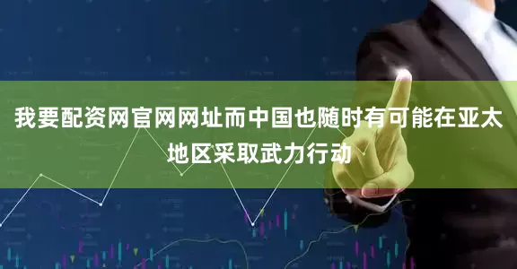 我要配资网官网网址而中国也随时有可能在亚太地区采取武力行动