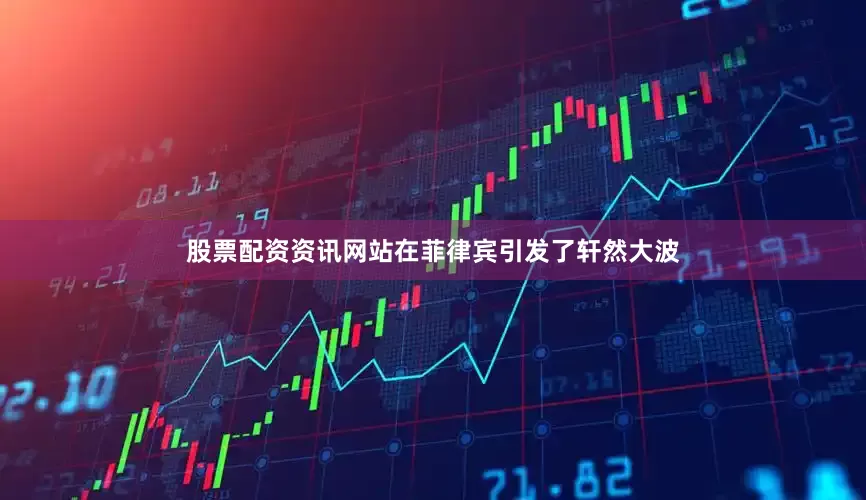 股票配资资讯网站在菲律宾引发了轩然大波