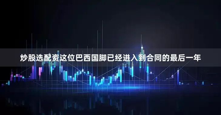 炒股选配资这位巴西国脚已经进入到合同的最后一年