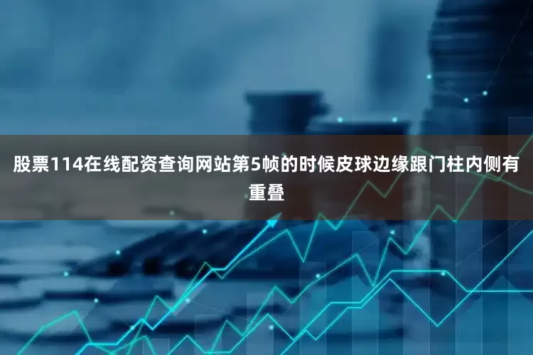 股票114在线配资查询网站第5帧的时候皮球边缘跟门柱内侧有重叠