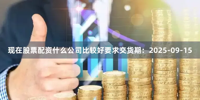 现在股票配资什么公司比较好要求交货期：2025-09-15