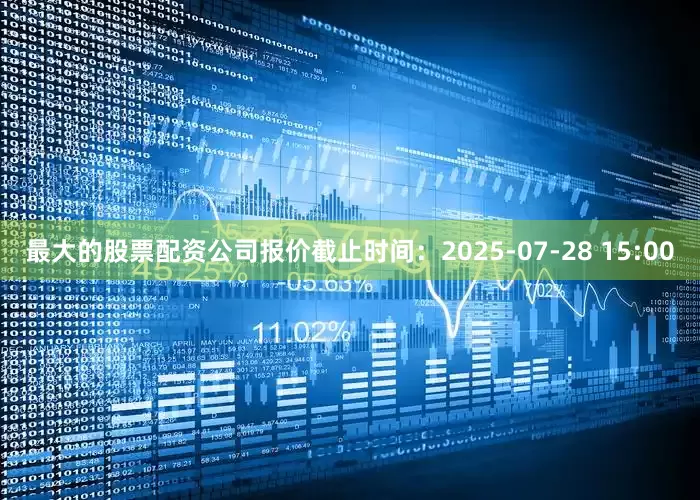 最大的股票配资公司报价截止时间：2025-07-28 15:00