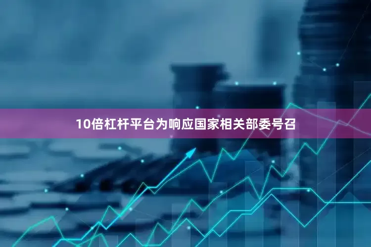 10倍杠杆平台为响应国家相关部委号召