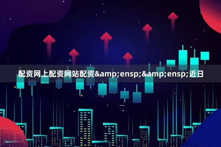 配资网上配资网站配资&ensp;&ensp;近日