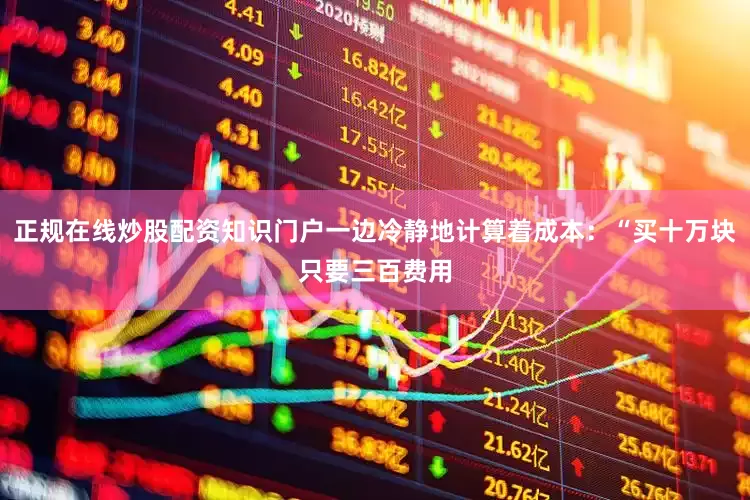 正规在线炒股配资知识门户一边冷静地计算着成本：“买十万块只要三百费用