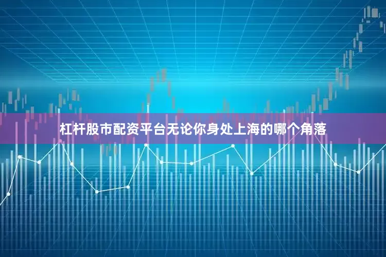 杠杆股市配资平台无论你身处上海的哪个角落