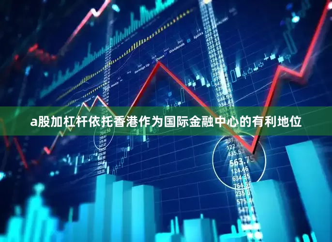 a股加杠杆依托香港作为国际金融中心的有利地位
