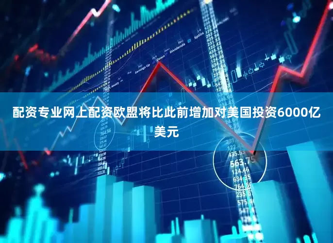 配资专业网上配资欧盟将比此前增加对美国投资6000亿美元
