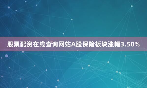 股票配资在线查询网站A股保险板块涨幅3.50%