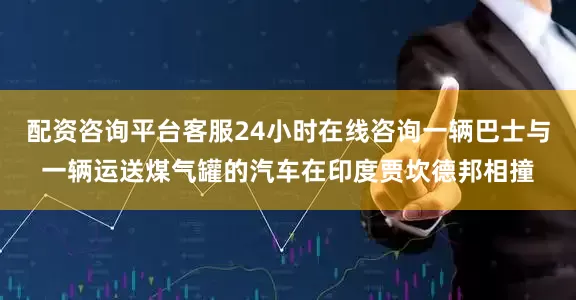 配资咨询平台客服24小时在线咨询一辆巴士与一辆运送煤气罐的汽车在印度贾坎德邦相撞
