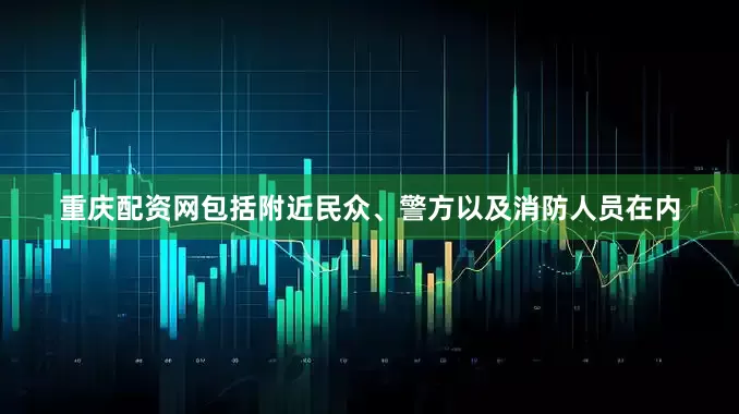 重庆配资网包括附近民众、警方以及消防人员在内
