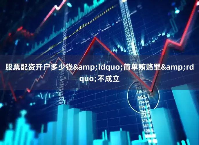 股票配资开户多少钱&ldquo;简单贿赂罪&rdquo;不成立