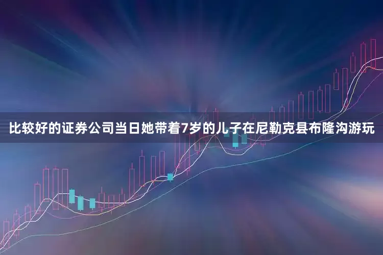 比较好的证券公司当日她带着7岁的儿子在尼勒克县布隆沟游玩