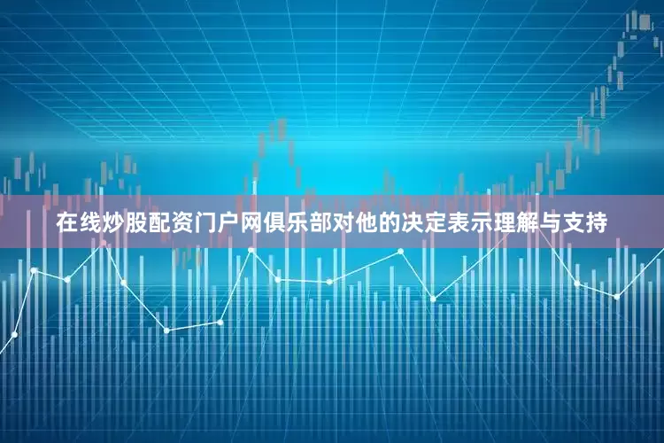 在线炒股配资门户网俱乐部对他的决定表示理解与支持