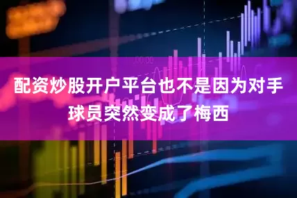 配资炒股开户平台也不是因为对手球员突然变成了梅西