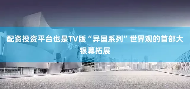 配资投资平台也是TV版“异国系列”世界观的首部大银幕拓展