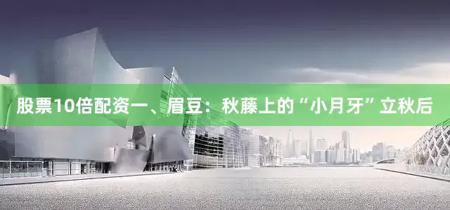 股票10倍配资一、眉豆：秋藤上的“小月牙”立秋后
