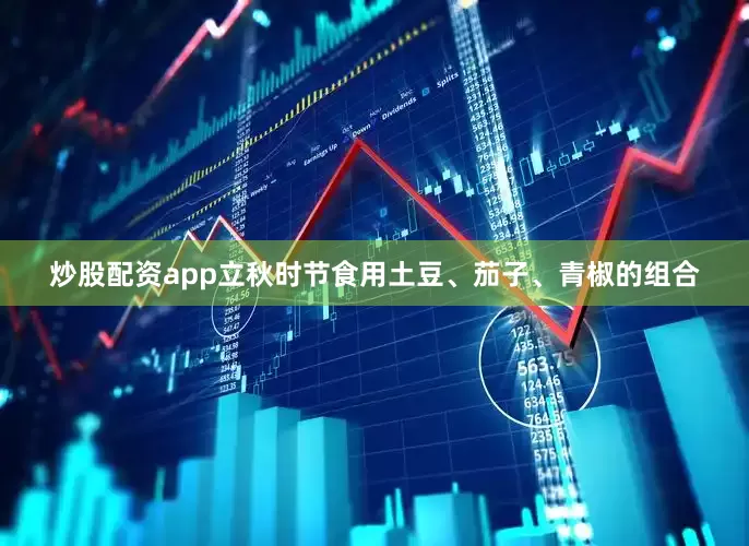 炒股配资app立秋时节食用土豆、茄子、青椒的组合