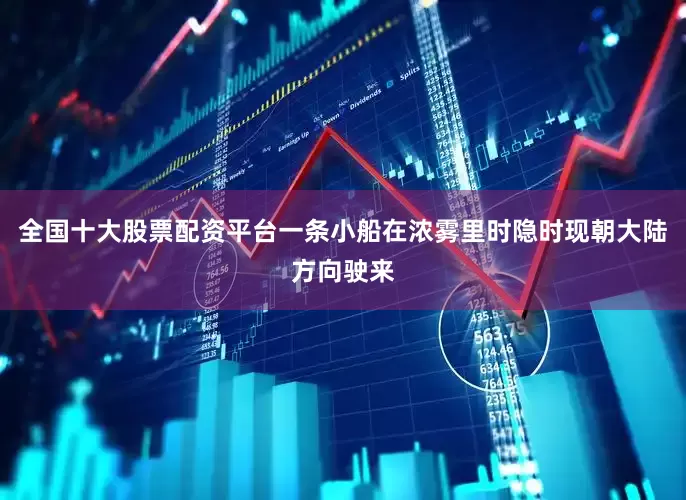 全国十大股票配资平台一条小船在浓雾里时隐时现朝大陆方向驶来