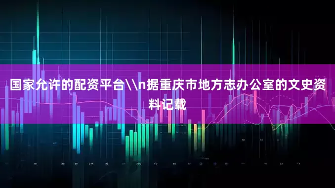 国家允许的配资平台\n据重庆市地方志办公室的文史资料记载