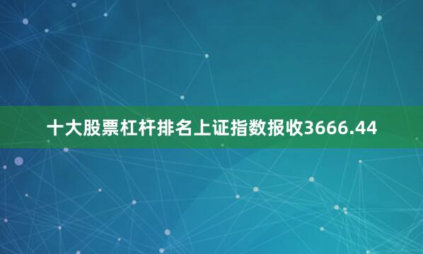 十大股票杠杆排名上证指数报收3666.44