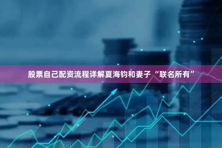 股票自己配资流程详解夏海钧和妻子 “联名所有”